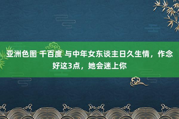 亚洲色图 千百度 与中年女东谈主日久生情，作念好这3点，她会迷上你
