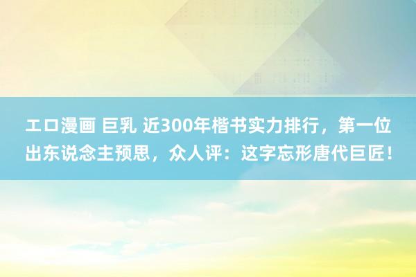 エロ漫画 巨乳 近300年楷书实力排行，第一位出东说念主预思，众人评：这字忘形唐代巨匠！