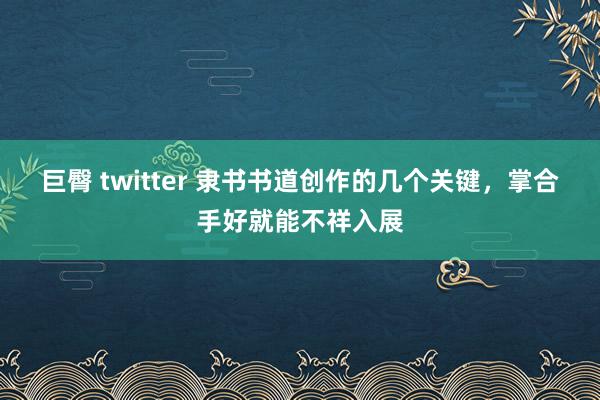 巨臀 twitter 隶书书道创作的几个关键，掌合手好就能不祥入展