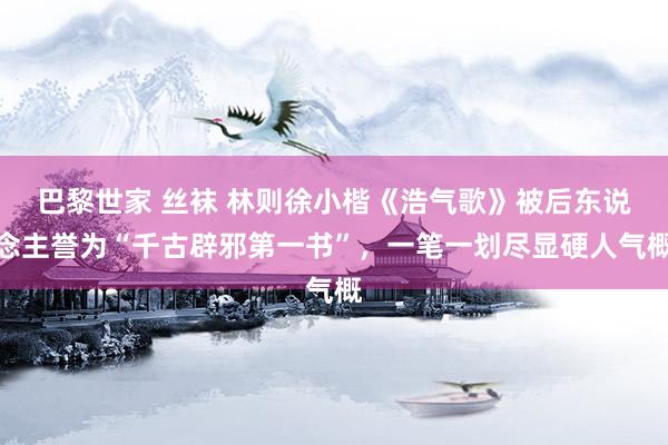巴黎世家 丝袜 林则徐小楷《浩气歌》被后东说念主誉为“千古辟邪第一书”，一笔一划尽显硬人气概