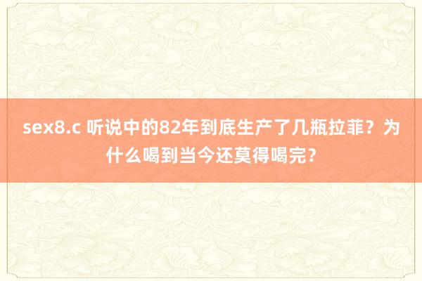 sex8.c 听说中的82年到底生产了几瓶拉菲？为什么喝到当今还莫得喝完？