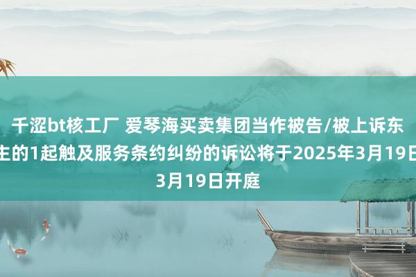 千涩bt核工厂 爱琴海买卖集团当作被告/被上诉东说念主的1起触及服务条约纠纷的诉讼将于2025年3月19日开庭