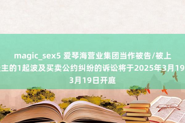 magic_sex5 爱琴海营业集团当作被告/被上诉东谈主的1起波及买卖公约纠纷的诉讼将于2025年3月19日开庭