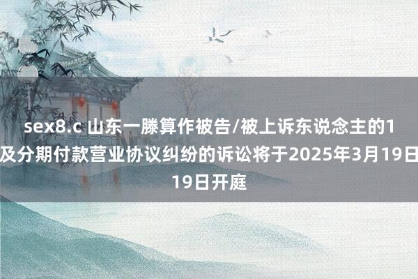 sex8.c 山东一滕算作被告/被上诉东说念主的1起触及分期付款营业协议纠纷的诉讼将于2025年3月19日开庭
