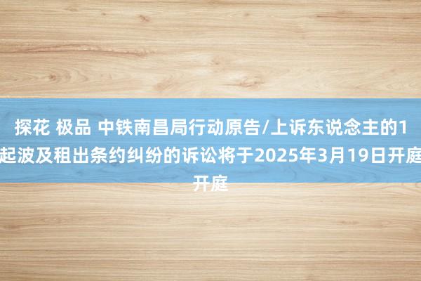 探花 极品 中铁南昌局行动原告/上诉东说念主的1起波及租出条约纠纷的诉讼将于2025年3月19日开庭