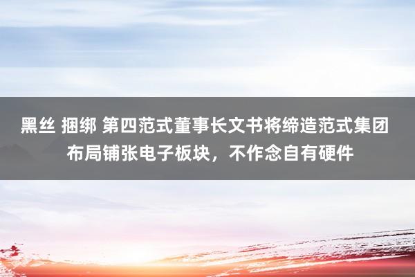 黑丝 捆绑 第四范式董事长文书将缔造范式集团  布局铺张电子板块，不作念自有硬件