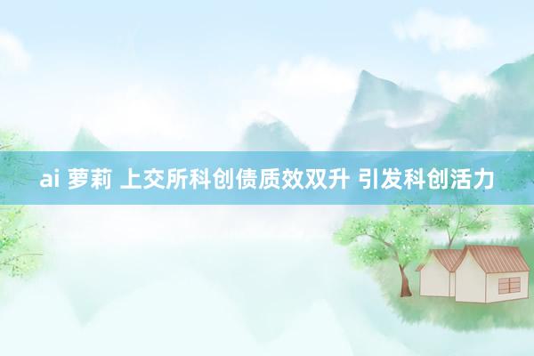 ai 萝莉 上交所科创债质效双升 引发科创活力