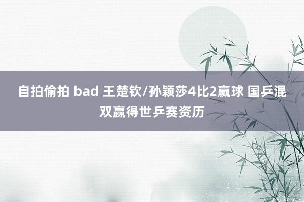 自拍偷拍 bad 王楚钦/孙颖莎4比2赢球 国乒混双赢得世乒赛资历