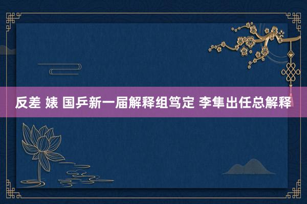 反差 婊 国乒新一届解释组笃定 李隼出任总解释