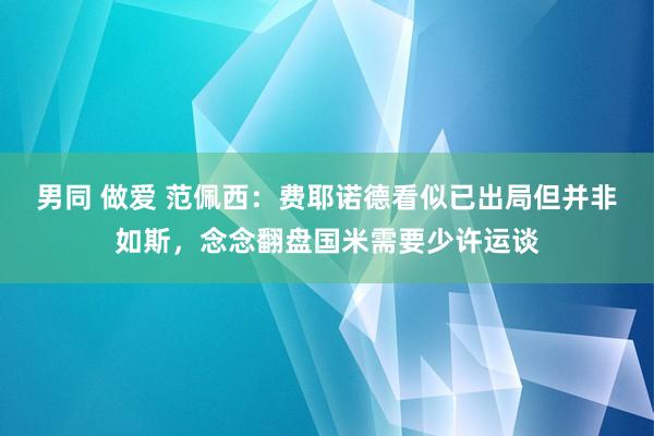 男同 做爱 范佩西：费耶诺德看似已出局但并非如斯，念念翻盘国米需要少许运谈