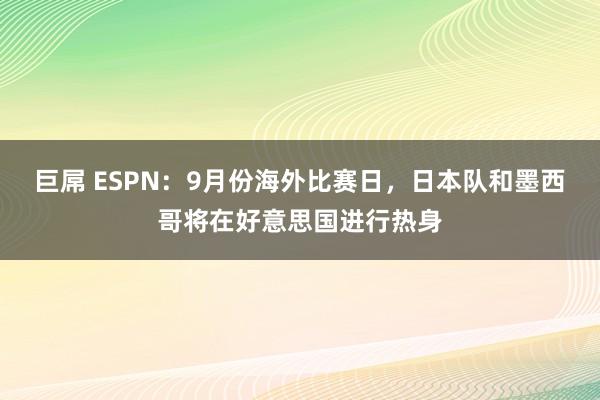 巨屌 ESPN：9月份海外比赛日，日本队和墨西哥将在好意思国进行热身