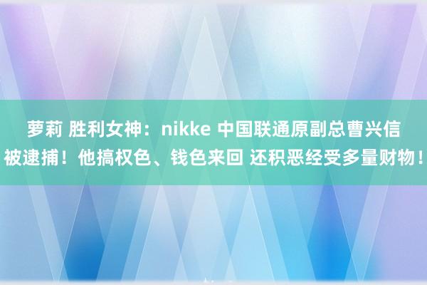 萝莉 胜利女神：nikke 中国联通原副总曹兴信被逮捕！他搞权色、钱色来回 还积恶经受多量财物！