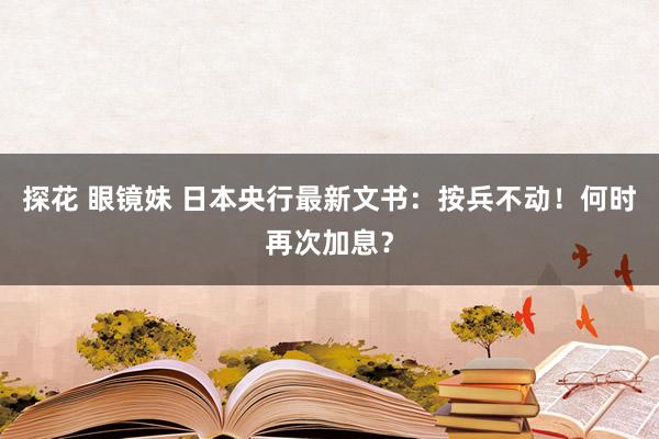 探花 眼镜妹 日本央行最新文书：按兵不动！何时再次加息？