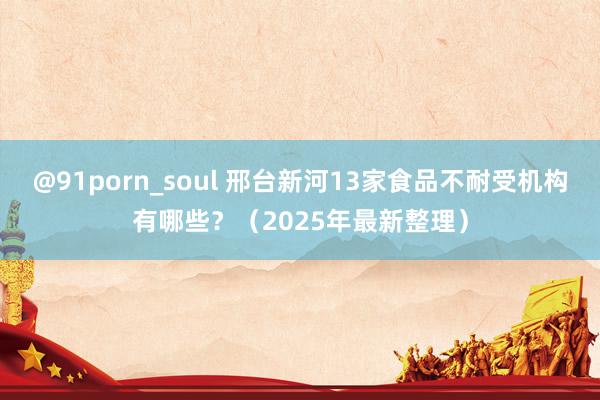 @91porn_soul 邢台新河13家食品不耐受机构有哪些？（2025年最新整理）