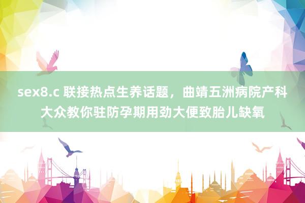 sex8.c 联接热点生养话题，曲靖五洲病院产科大众教你驻防孕期用劲大便致胎儿缺氧
