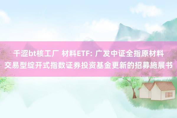 千涩bt核工厂 材料ETF: 广发中证全指原材料交易型绽开式指数证券投资基金更新的招募施展书