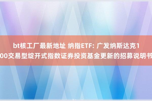 bt核工厂最新地址 纳指ETF: 广发纳斯达克100交易型绽开式指数证券投资基金更新的招募说明书