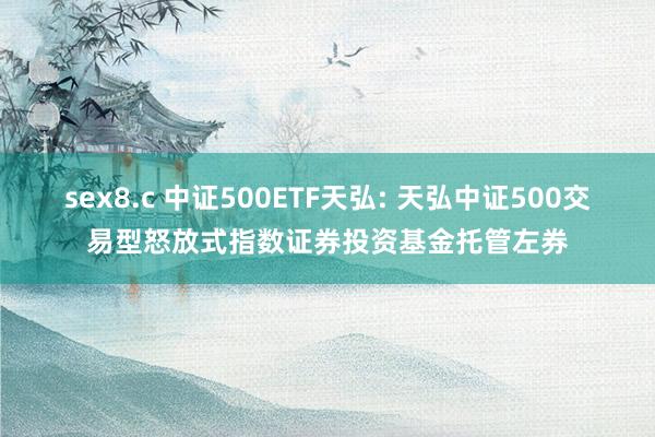 sex8.c 中证500ETF天弘: 天弘中证500交易型怒放式指数证券投资基金托管左券