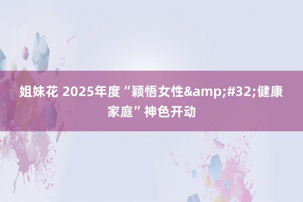 姐妹花 2025年度“颖悟女性&#32;健康家庭”神色开动