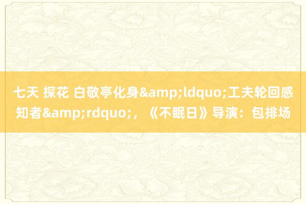 七天 探花 白敬亭化身&ldquo;工夫轮回感知者&rdquo;，《不眠日》导演：包排场
