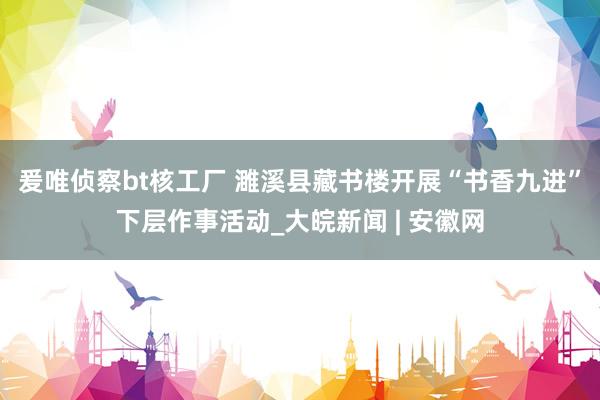 爰唯侦察bt核工厂 濉溪县藏书楼开展“书香九进”下层作事活动_大皖新闻 | 安徽网