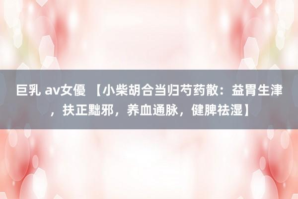 巨乳 av女優 【小柴胡合当归芍药散：益胃生津，扶正黜邪，养血通脉，健脾祛湿】