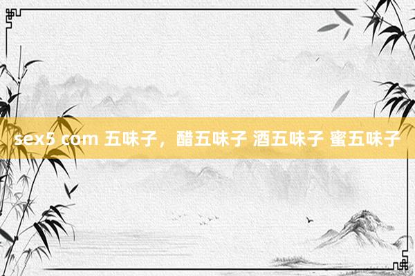 sex5 com 五味子，醋五味子 酒五味子 蜜五味子