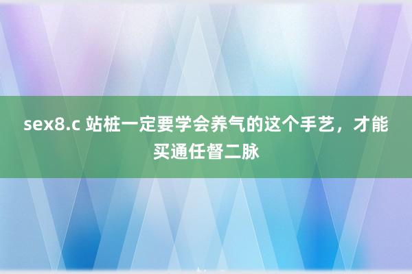sex8.c 站桩一定要学会养气的这个手艺，才能买通任督二脉