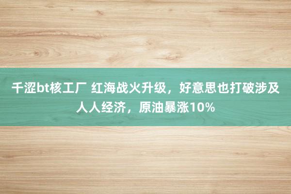 千涩bt核工厂 红海战火升级，好意思也打破涉及人人经济，原油暴涨10%