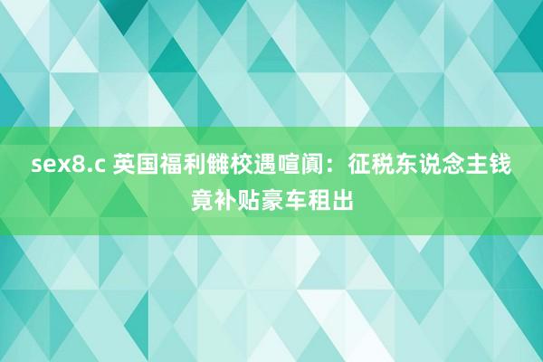 sex8.c 英国福利雠校遇喧阗：征税东说念主钱竟补贴豪车租出