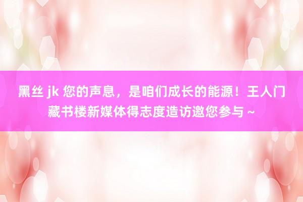 黑丝 jk 您的声息，是咱们成长的能源！王人门藏书楼新媒体得志度造访邀您参与～