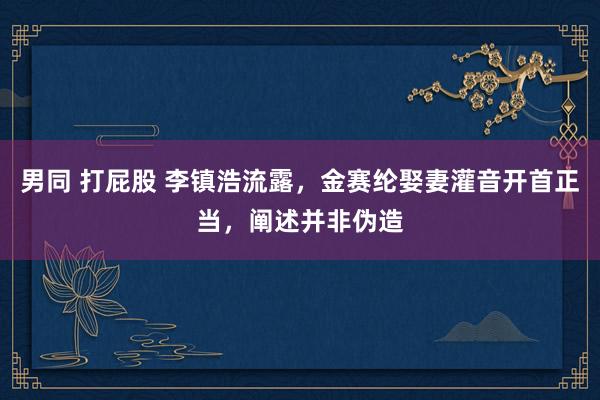 男同 打屁股 李镇浩流露，金赛纶娶妻灌音开首正当，阐述并非伪造
