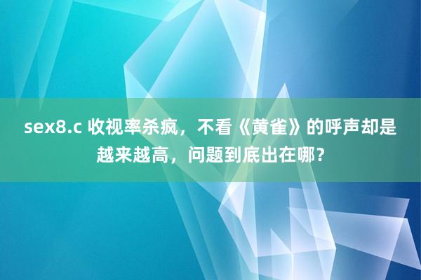 sex8.c 收视率杀疯，不看《黄雀》的呼声却是越来越高，问题到底出在哪？