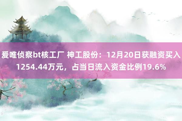 爰唯侦察bt核工厂 神工股份：12月20日获融资买入1254.44万元，占当日流入资金比例19.6%