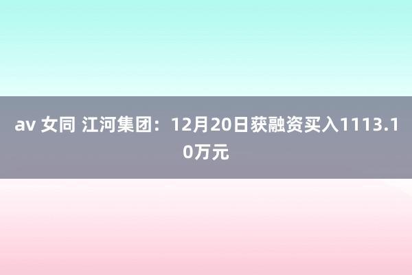 av 女同 江河集团：12月20日获融资买入1113.10万元