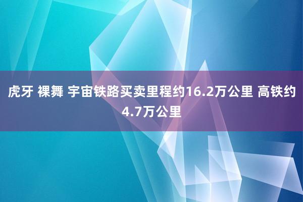 虎牙 裸舞 宇宙铁路买卖里程约16.2万公里 高铁约4.7万公里