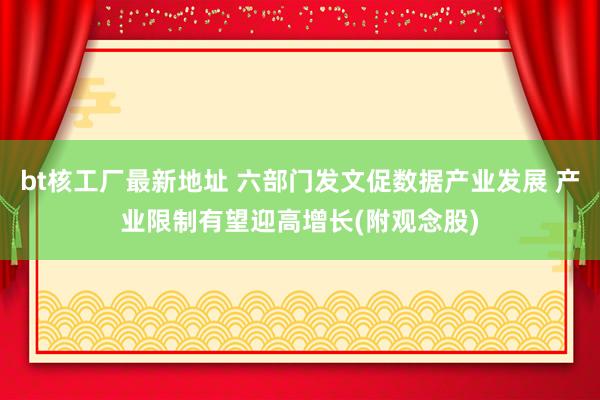 bt核工厂最新地址 六部门发文促数据产业发展 产业限制有望迎高增长(附观念股)