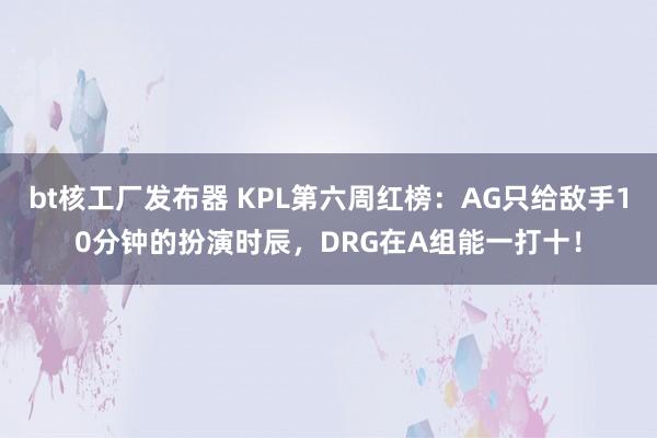 bt核工厂发布器 KPL第六周红榜：AG只给敌手10分钟的扮演时辰，DRG在A组能一打十！