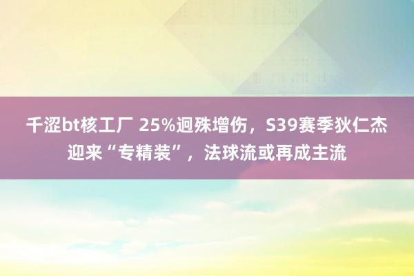 千涩bt核工厂 25%迥殊增伤，S39赛季狄仁杰迎来“专精装”，法球流或再成主流