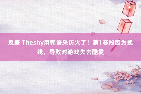 反差 Theshy用韩语采访火了！第1赛段因为换线，导致对游戏失去酷爱