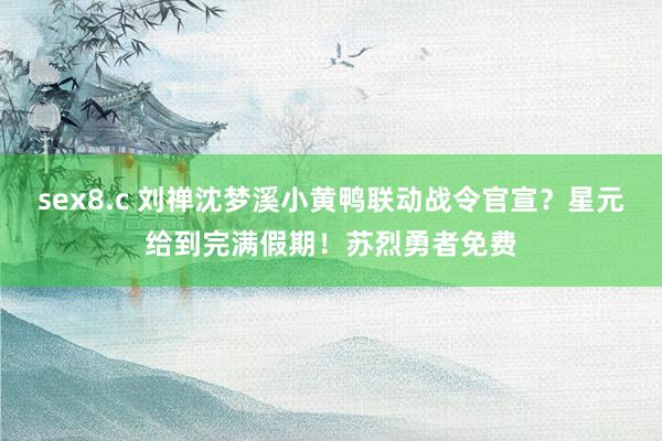 sex8.c 刘禅沈梦溪小黄鸭联动战令官宣？星元给到完满假期！苏烈勇者免费