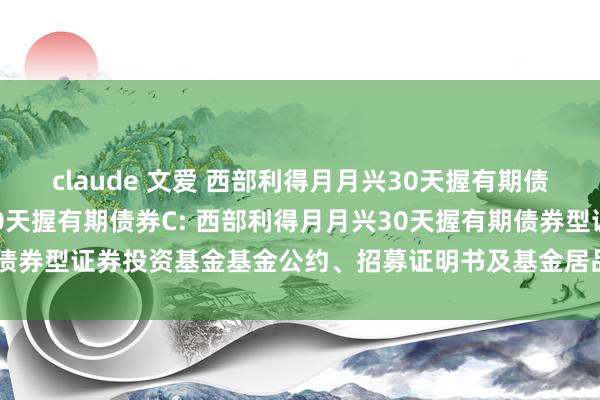 claude 文爱 西部利得月月兴30天握有期债券A,西部利得月月兴30天握有期债券C: 西部利得月月兴30天握有期债券型证券投资基金基金公约、招募证明书及基金居品贵府摘录教导性公告