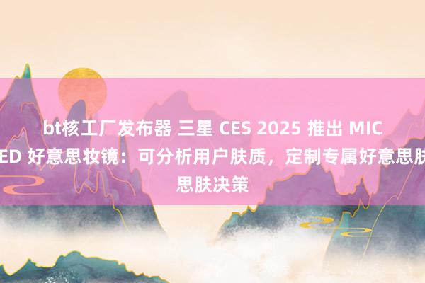 bt核工厂发布器 三星 CES 2025 推出 MICRO LED 好意思妆镜：可分析用户肤质，定制专属好意思肤决策