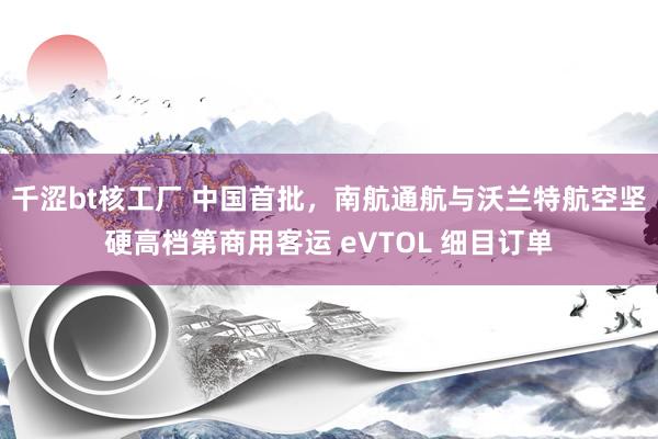 千涩bt核工厂 中国首批，南航通航与沃兰特航空坚硬高档第商用客运 eVTOL 细目订单