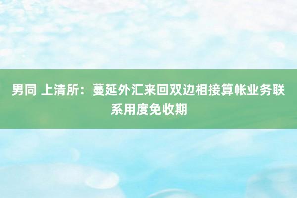 男同 上清所：蔓延外汇来回双边相接算帐业务联系用度免收期