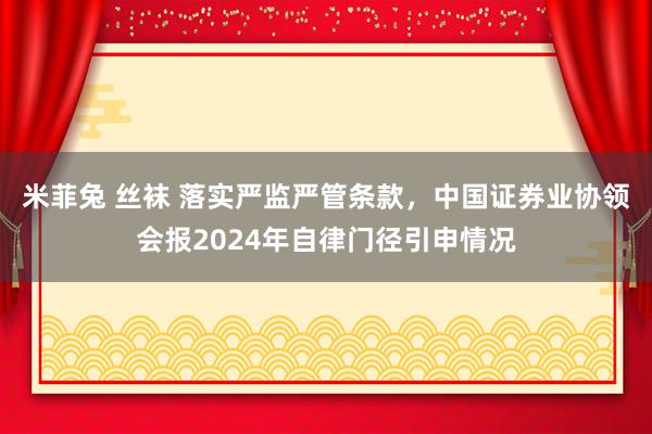 米菲兔 丝袜 落实严监严管条款，中国证券业协领会报2024年自律门径引申情况