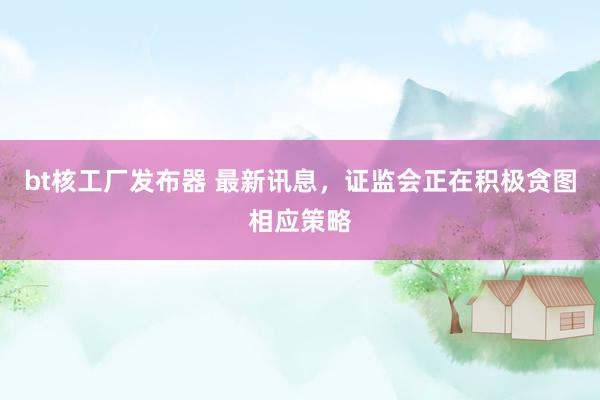 bt核工厂发布器 最新讯息，证监会正在积极贪图相应策略