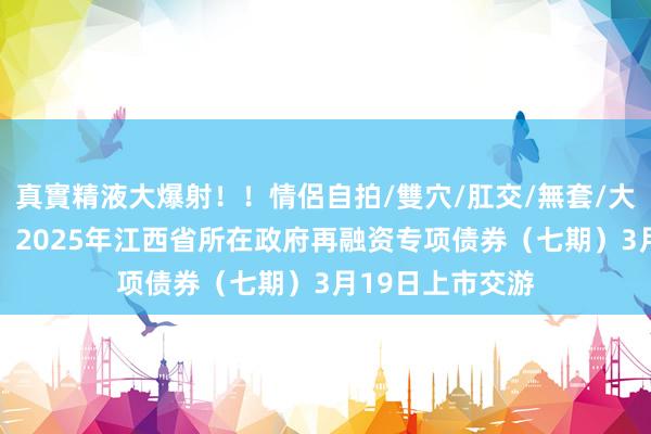 真實精液大爆射！！情侶自拍/雙穴/肛交/無套/大量噴精 深交所：2025年江西省所在政府再融资专项债券（七期）3月19日上市交游