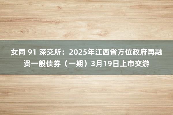 女同 91 深交所：2025年江西省方位政府再融资一般债券（一期）3月19日上市交游