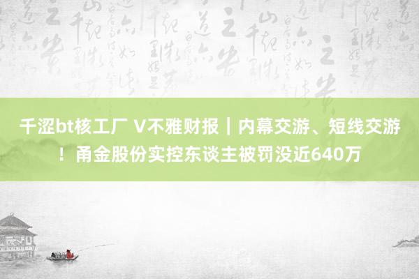 千涩bt核工厂 V不雅财报｜内幕交游、短线交游！甬金股份实控东谈主被罚没近640万